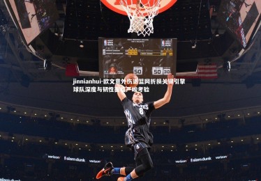 jinnianhui-欧文意外伤退篮网折损关键引擎 球队深度与韧性面临严峻考验