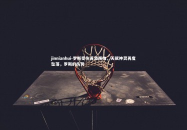 jinnianhui-罗斯受伤再添烦恼，天赋神灵再度坠落，罗斯的伤势