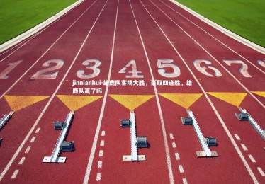 jinnianhui-雄鹿队客场大胜，豪取四连胜，雄鹿队赢了吗