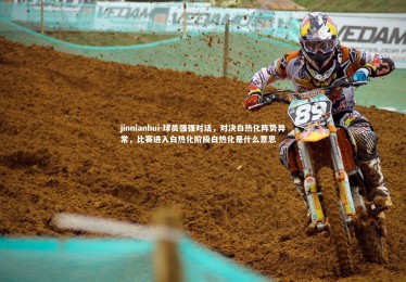 jinnianhui-球员强强对话，对决白热化阵势异常，比赛进入白热化阶段白热化是什么意思