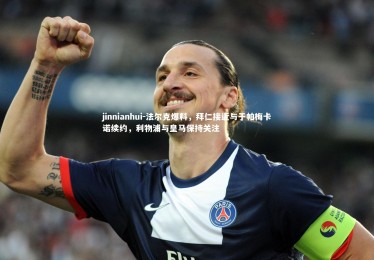jinnianhui-法尔克爆料，拜仁接近与于帕梅卡诺续约，利物浦与皇马保持关注