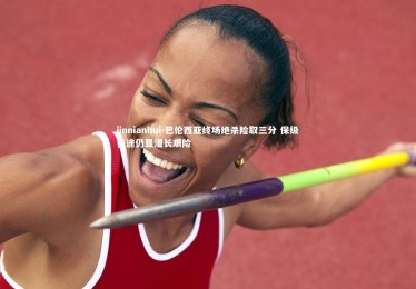 jinnianhui-巴伦西亚终场绝杀险取三分 保级征途仍显漫长艰险