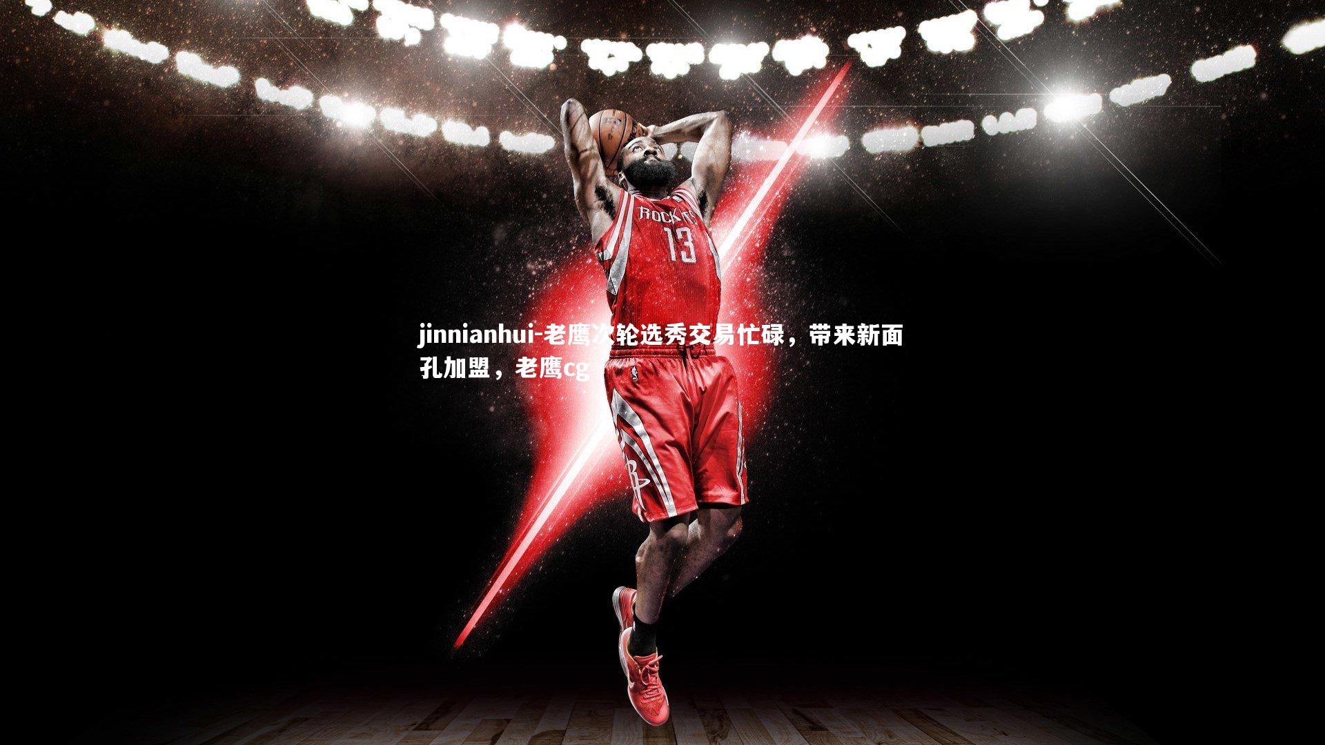 老鹰次轮选秀交易忙碌,带来新面孔加盟,老鹰cg