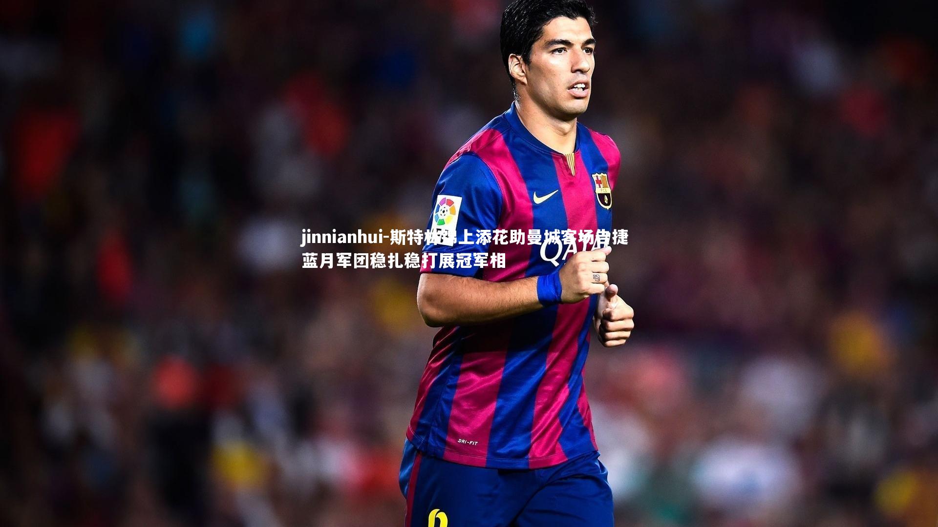 斯特林锦上添花助曼城客场告捷 蓝月军团稳扎稳打展冠军相