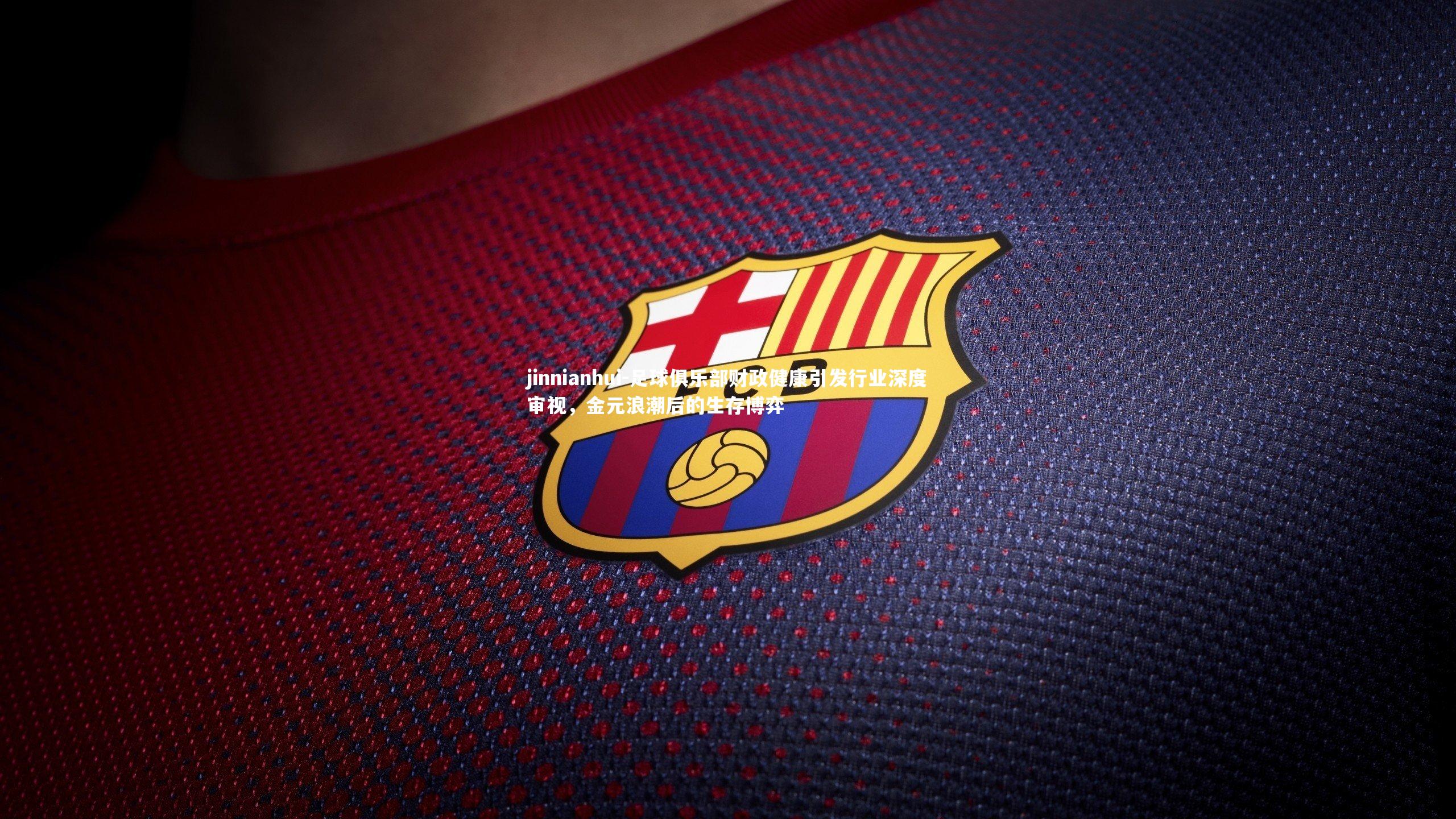 足球俱乐部财政健康引发行业深度审视，金元浪潮后的生存博弈