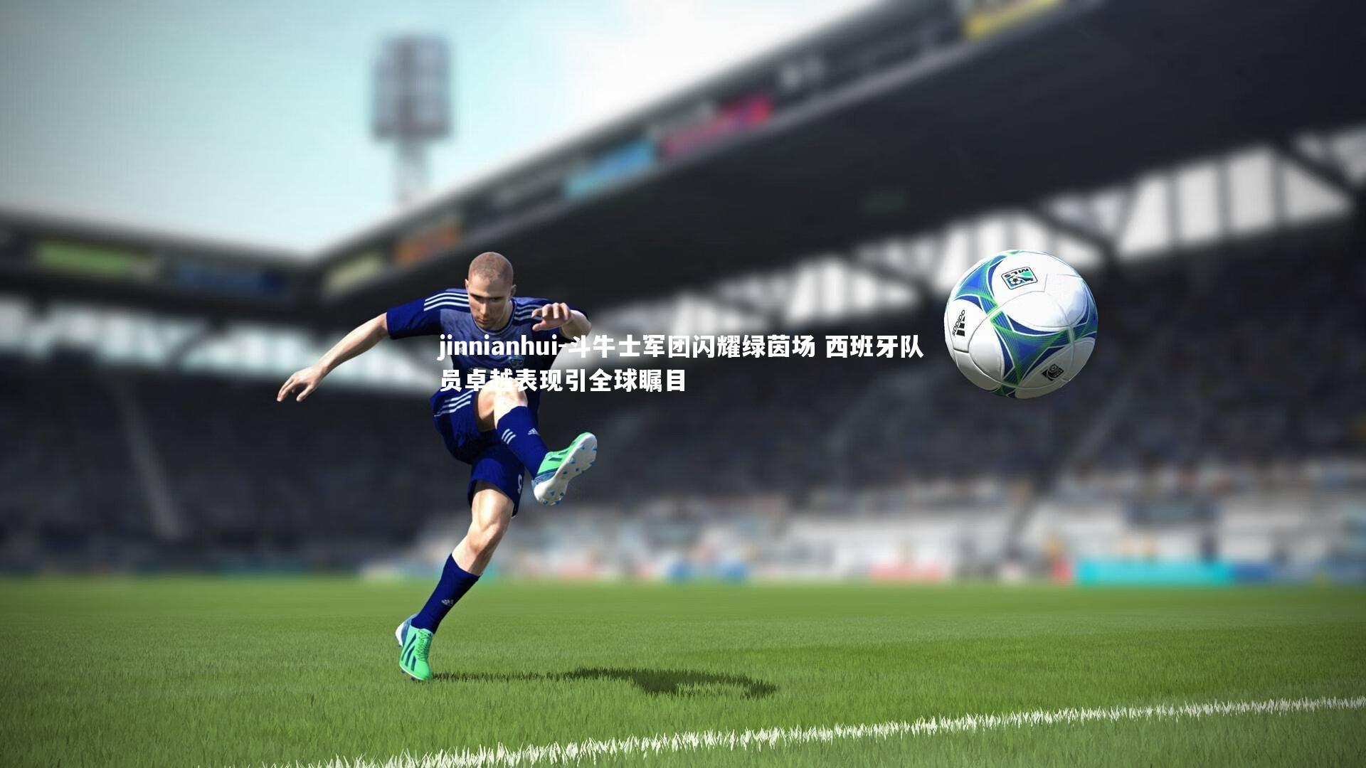 斗牛士军团闪耀绿茵场 西班牙队员卓越表现引全球瞩目